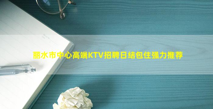 丽水市中心高端KTV招聘日结包住强力推荐